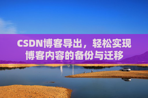 CSDN博客导出,轻松实现博客内容的备份与迁移 CSDN博客导出,轻松实现博客内容的备份与迁移
